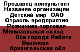 Продавец-консультант › Название организации ­ Детский мир, ОАО › Отрасль предприятия ­ Розничная торговля › Минимальный оклад ­ 25 000 - Все города Работа » Вакансии   . Архангельская обл.,Архангельск г.